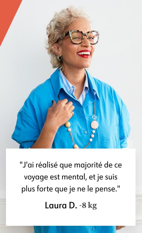 J'ai réalisé que majorité de ce voyage est mental, et je suis plus forte que je ne le pense. Laura D. -8 kg