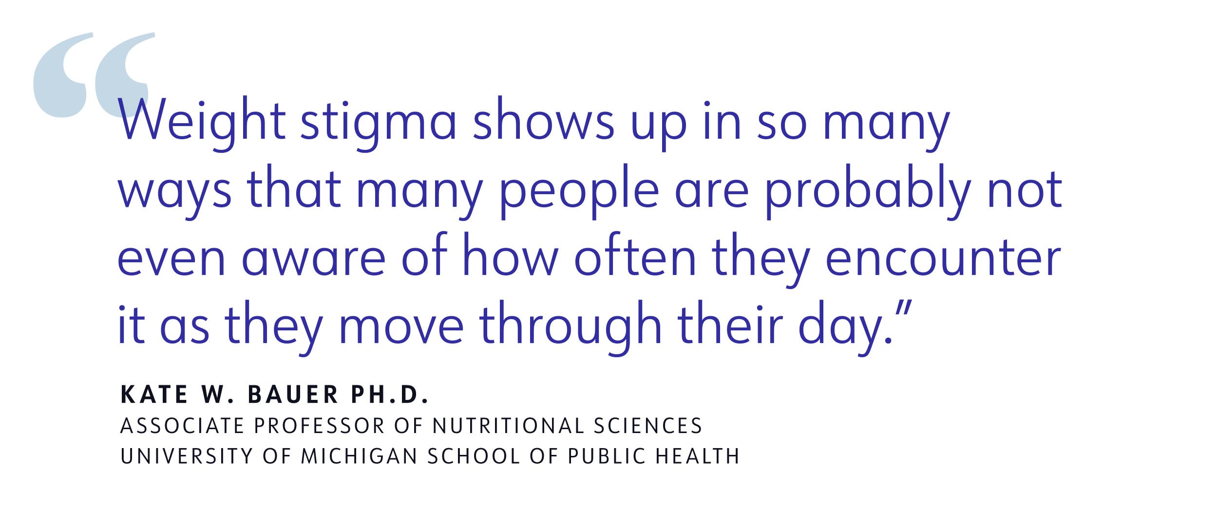 quote "Weight stigma shows up in so many ways that many people are probably not even aware of how often they encounter it as they move through their day." KATE W. BAUER PH.D.