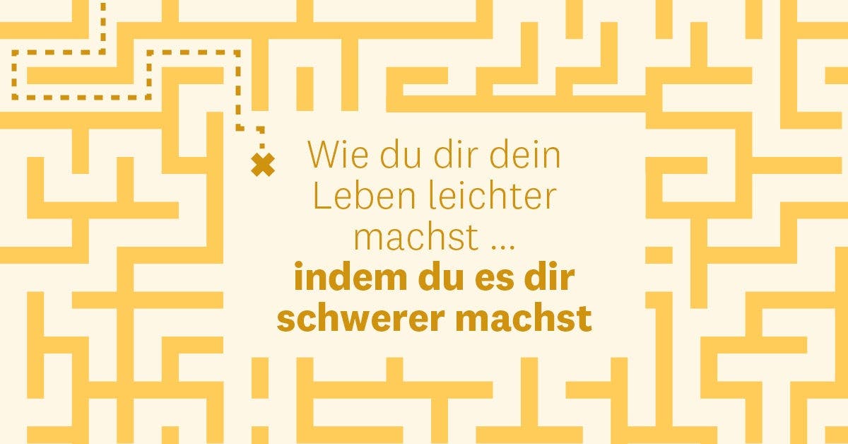 Das Leben schwer machen? Warum nicht?