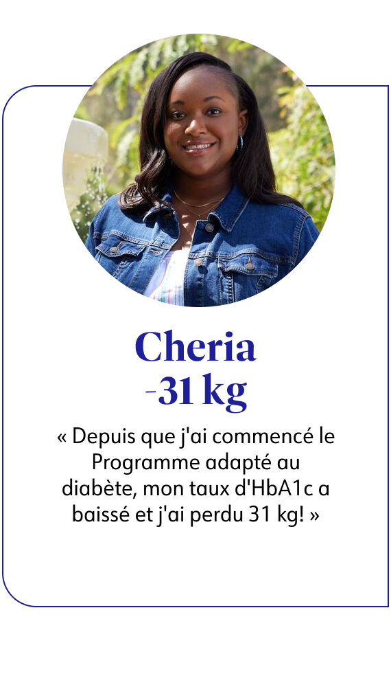 Cheria -31 kg Depuis que j'ai commencé le Programme adapté au diabète, mon taux d'HbA1c a baissé et j'ai perdu 31 kg !