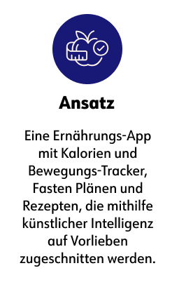 Ansatz Eine Ernährungs-App mit Kalorien und Bewegungs-Tracker, Fasten Plänen und Rezepten, die mithilfe künstlicher Intelligenz auf Vorlieben zugeschnitten werden.