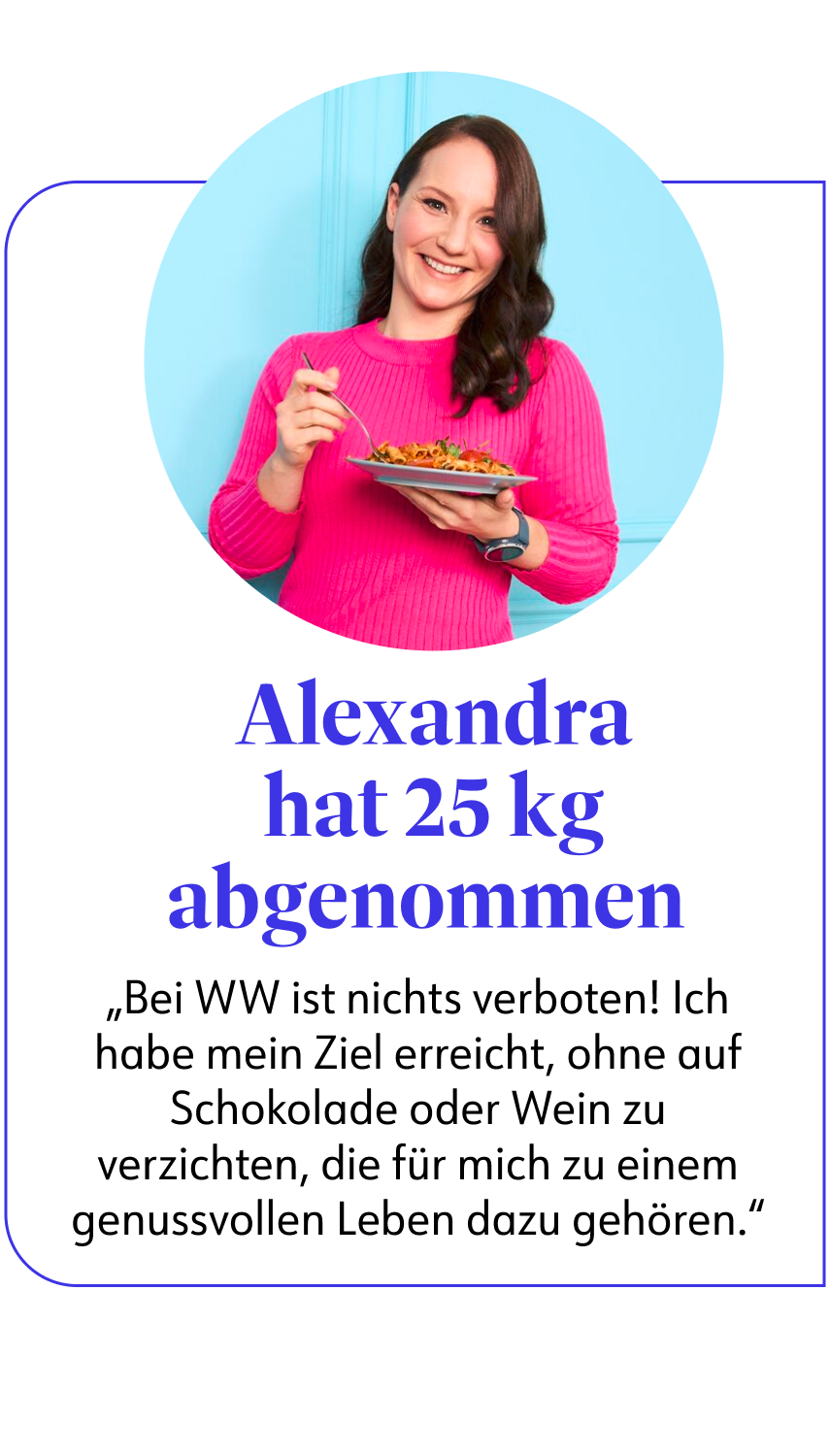 Alexandra hat 25 kg abgenommen „Bei WW ist nichts verboten! Ich habe mein Ziel erreicht, ohne auf Schokolade oder Wein zu verzichten, die für mich zu einem genussvollen Leben dazu gehören.&quot;