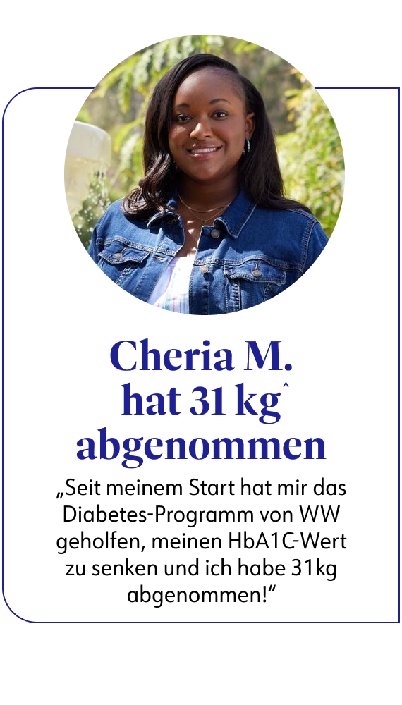 WW-Mitglied Cheria nach 31 kg Seit meinem Start hat mir das Diabetes-Programm von WW geholfen, meinen HbA1C-Wert zu senken und ich habe 31kg abgenommen!