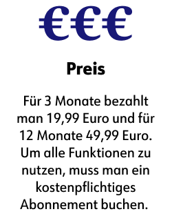 Preis   Für 3 Monate bezahlt man 19,99 Euro und für 12 Monate 49,99 Euro. Um alle Funktionen zu nutzen, muss man ein kostenpflichtiges Abonnement buchen. 