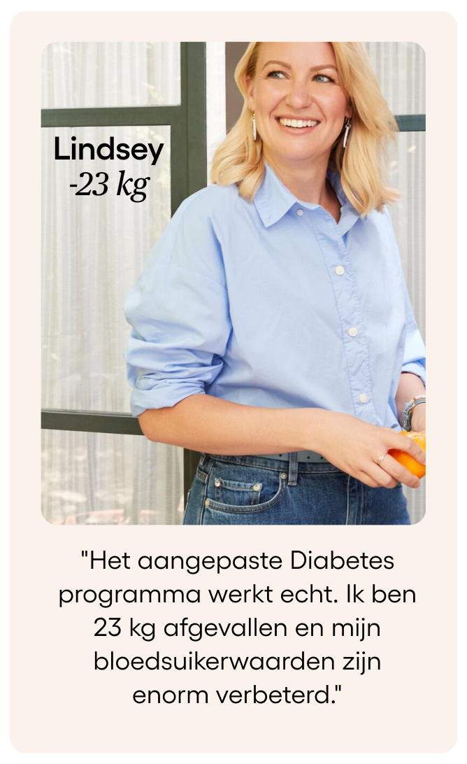  Lindsey gezegd Het aangepaste Diabetes programma werkt echt. Ik ben 23 kg afgevallen en mijn bloedsuikerwaarden zijn enorm verbeterd.