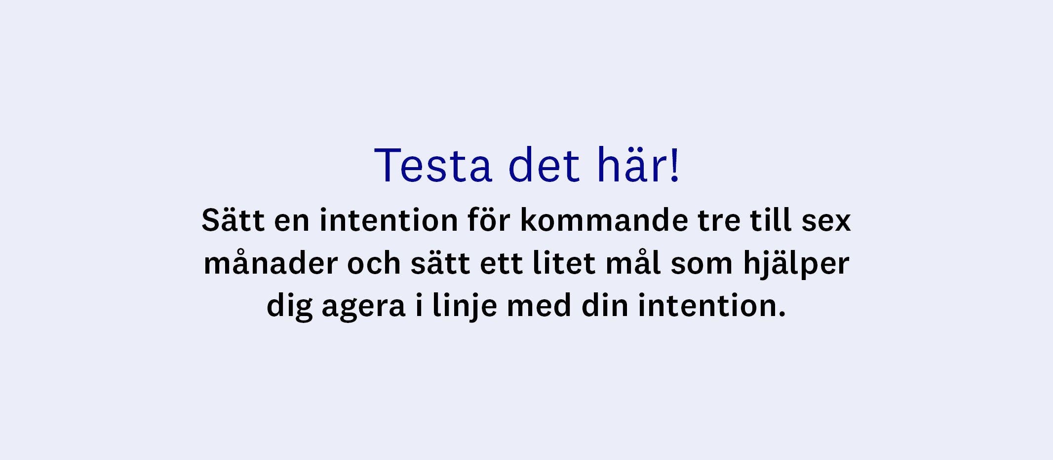 Testa det här! Sätt en intention för kommande tre till sex månader och sätt ett litet mål som hjälper dig agera i linje med din intention.