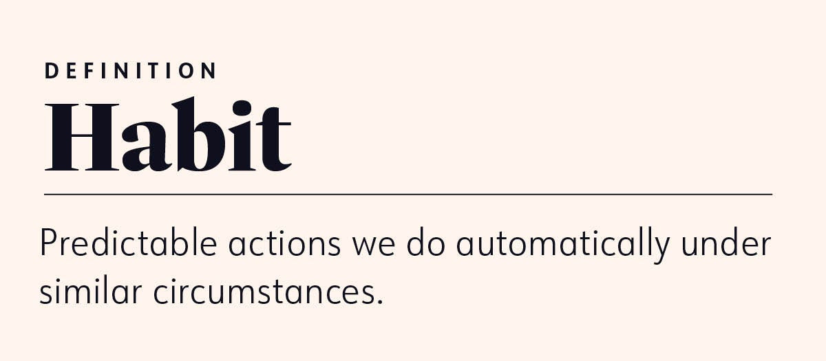 DEFINITION Habit Predictable actions we do automatically under similar circumstances. DEFINITION Habit Predictable actions we do automatically under similar circumstances.