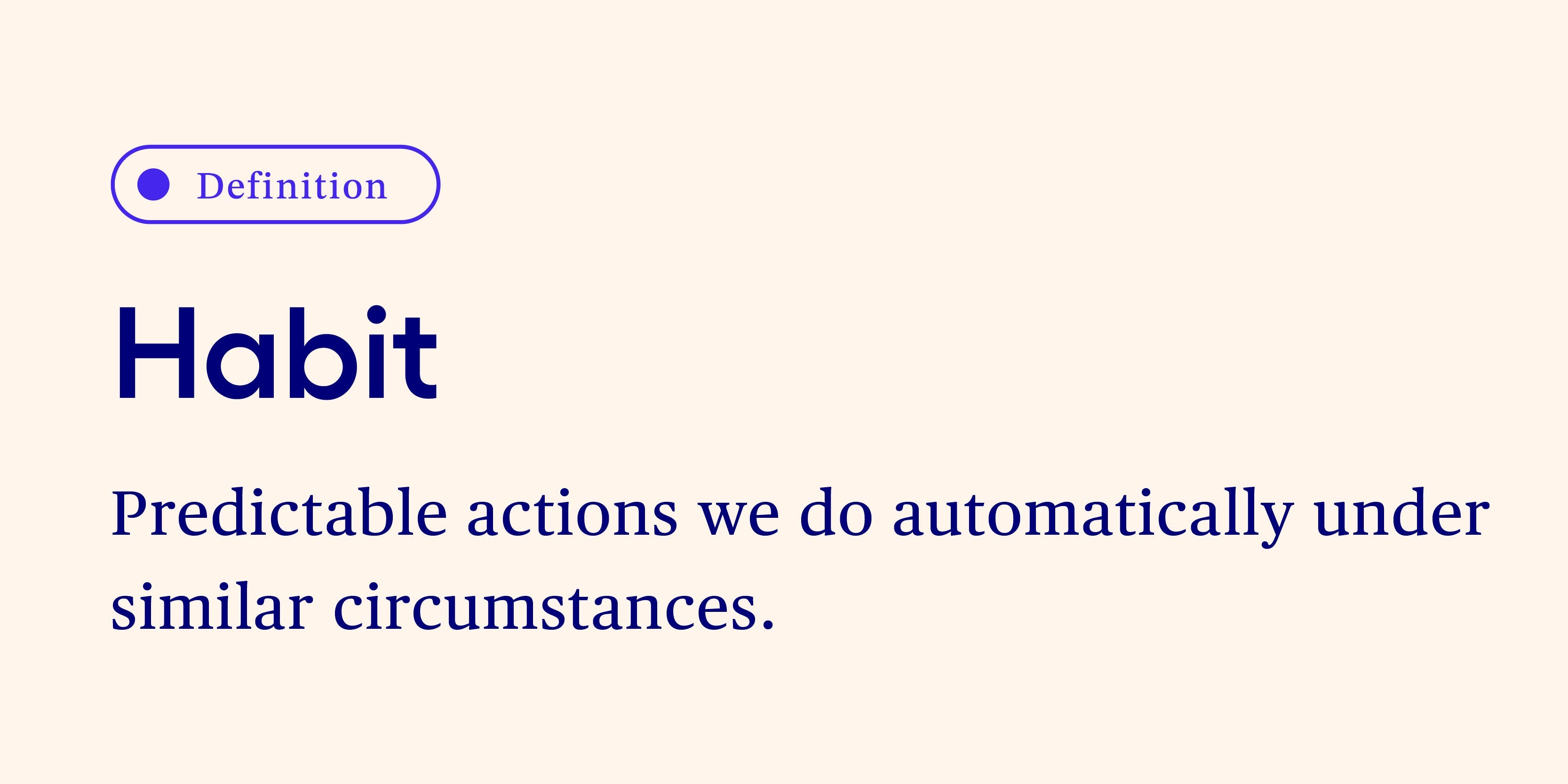 Habit definition : Predictable actions we do automatically under similar circumstances. Habit definition : Predictable actions we do automatically under similar circumstances.