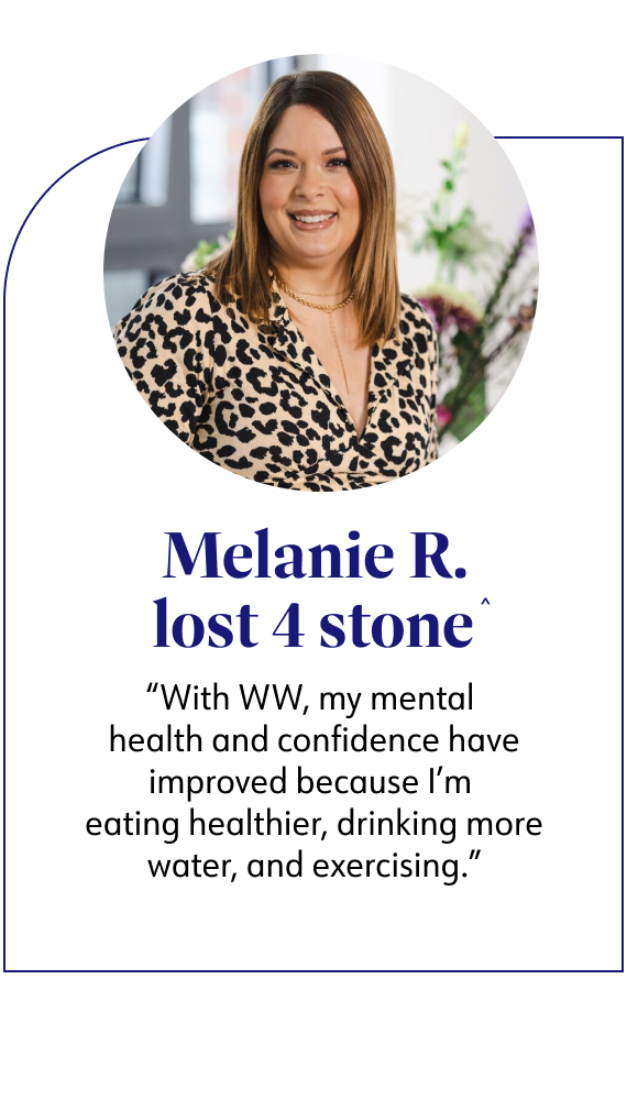 Melanie R. lost 4 stone said With WW, my mental health and confidence have improved  because I'm eating healthier, drinking more water, and exercising.