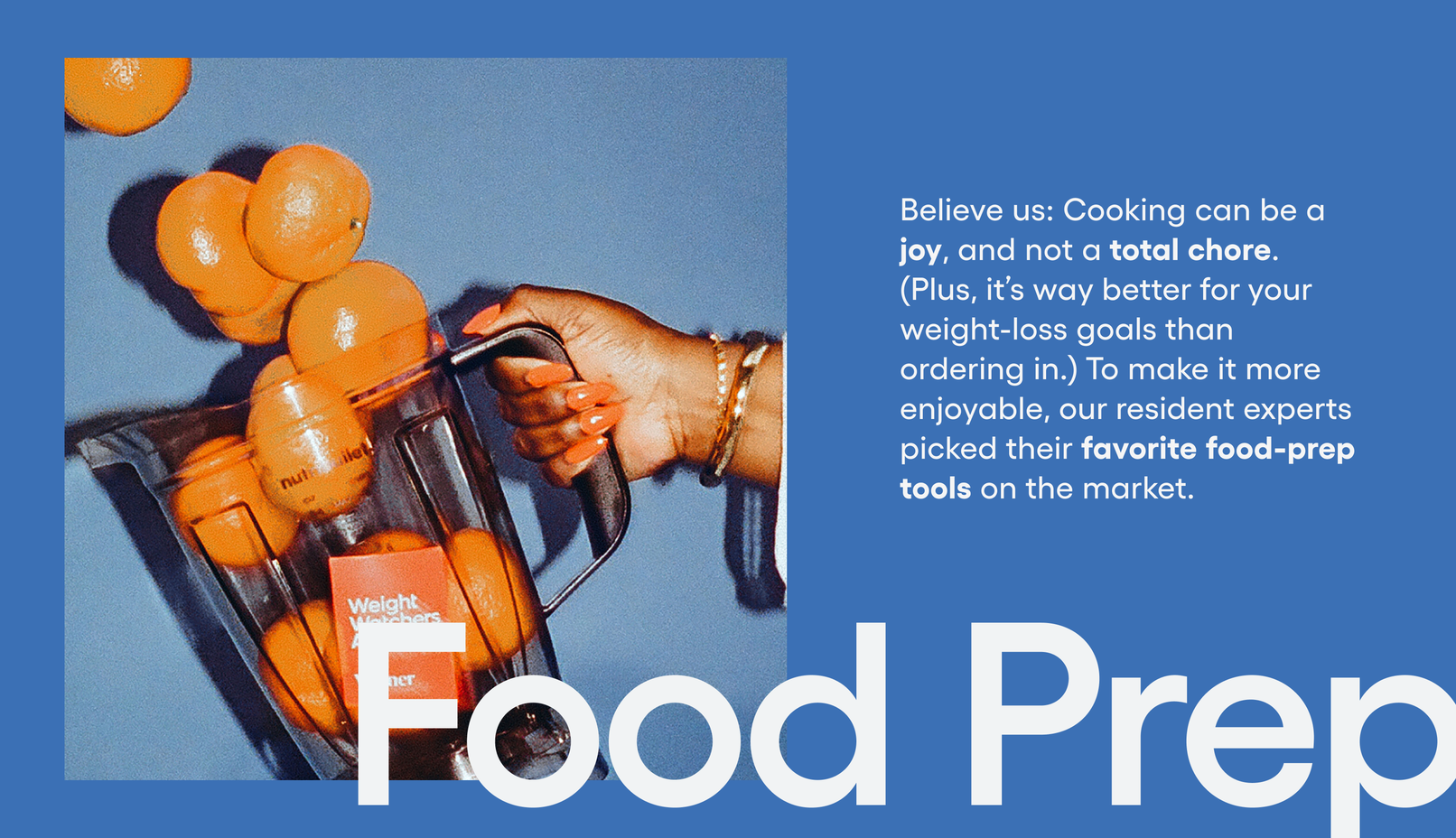 Food Prep: Believe us: Cooking can be a joy, and not a total chore. (Plus, it’s way better for your weight-loss goals than ordering in.) To make it more enjoyable, our resident experts picked their favorite food-prep tools on the market.