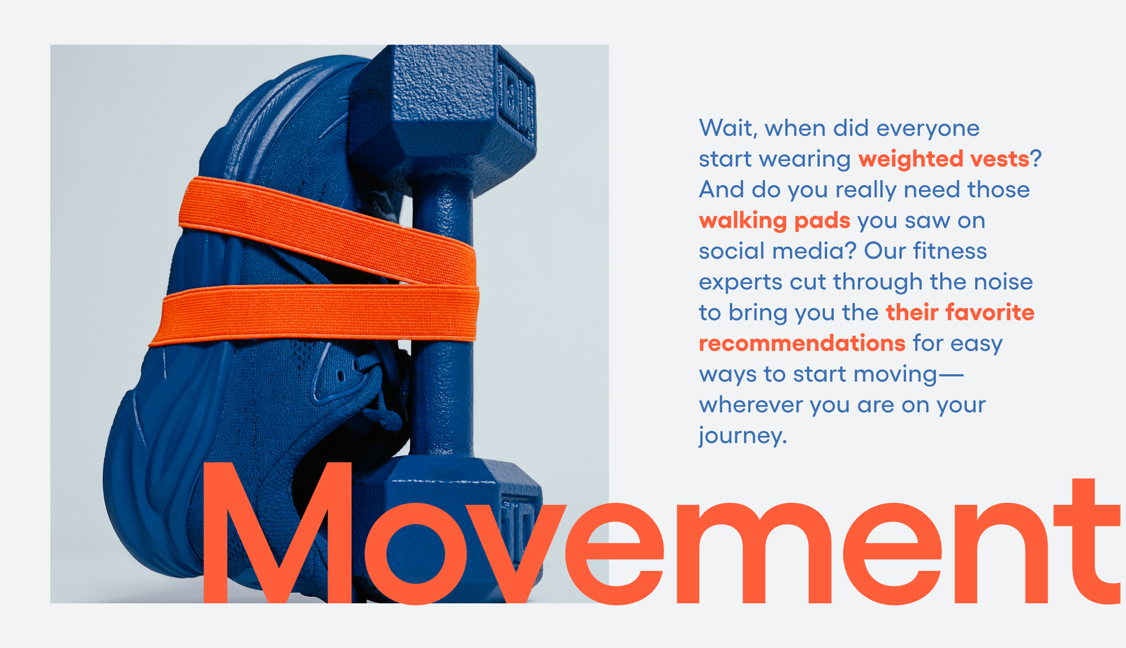 Movement: Wait, when did everyone start wearing weighted vests? And do you really need those walking pads you saw on social media? Our fitness experts cut through the noise to bring you their favorite recommendations for easy ways to start moving—wherever you are on your journey.