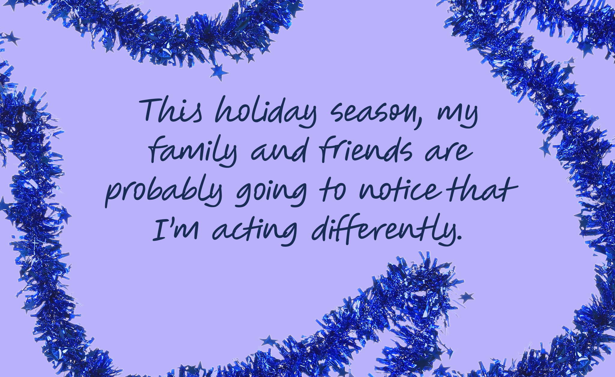 This holiday season, my family and friends are probably going to notice that I’m acting differently.