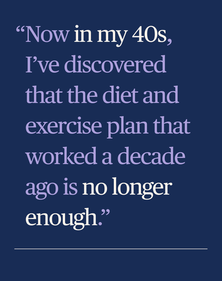 Now in my 40s, I’ve discovered that the diet and exercise plan that worked a decade ago is no longer enough.