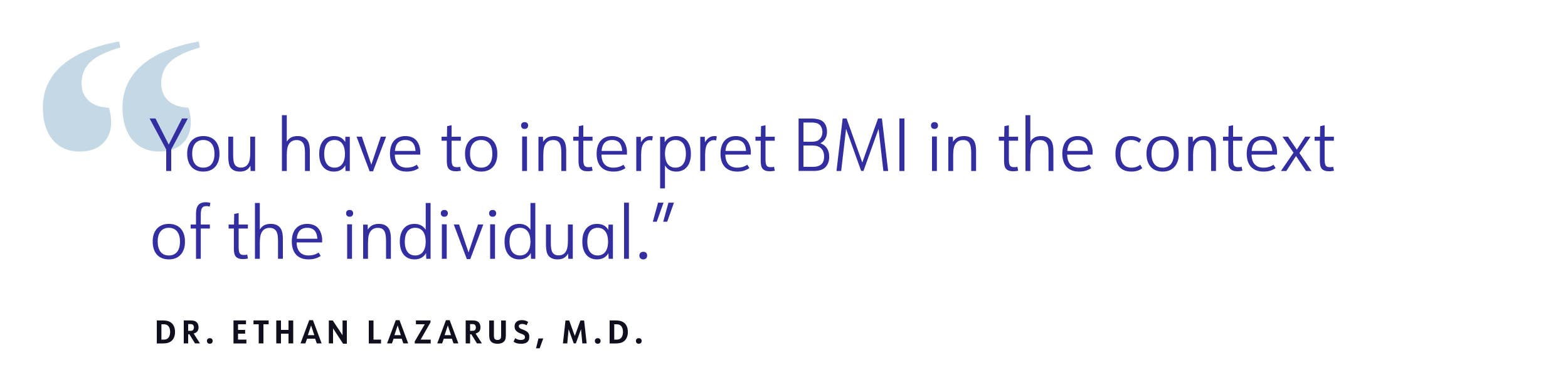 You have to interpret BMI in the context of the individual. DR. ETHAN LAZARUS, M.D.