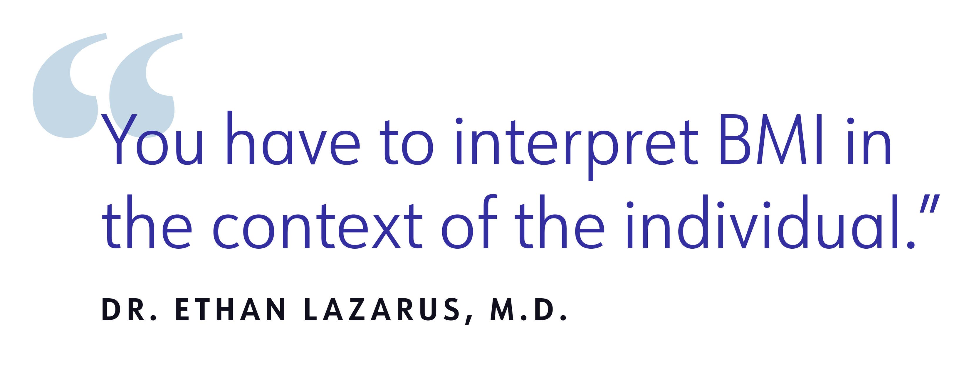 You have to interpret BMI in the context of the individual. DR. ETHAN LAZARUS, M.D.