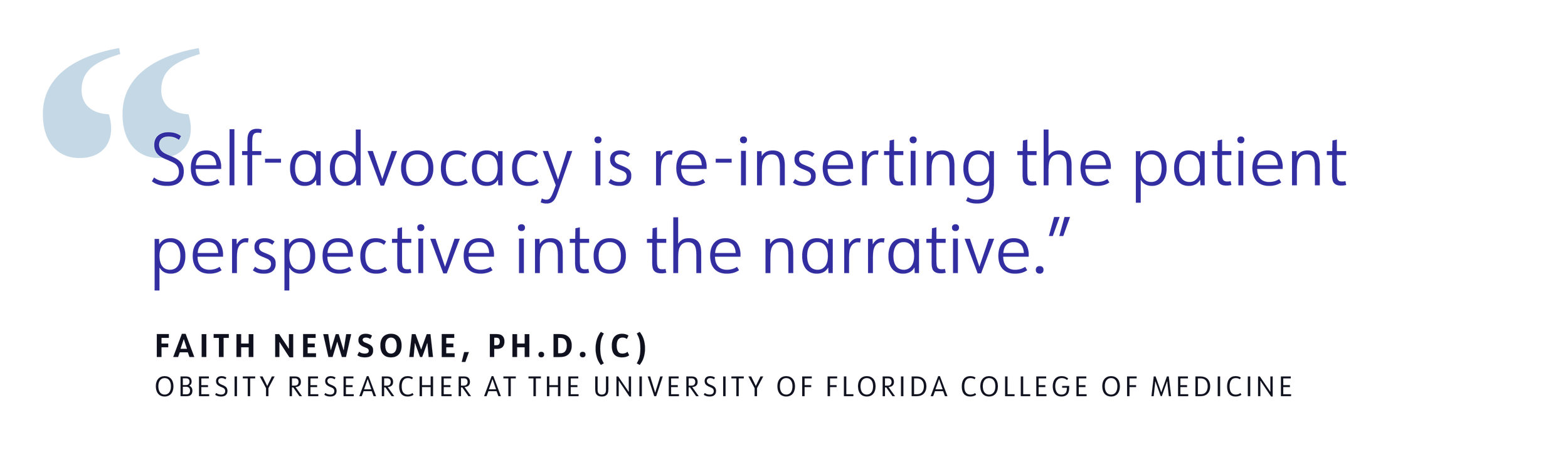 Self-advocacy is re-inserting the patient perspective into the narrative. said by FAITH NEWSOME, PH.D. (C) OBESITY RESEARCHER AT THE UNIVERSITY OF FLORIDA COLLEGE OF MEDICINE