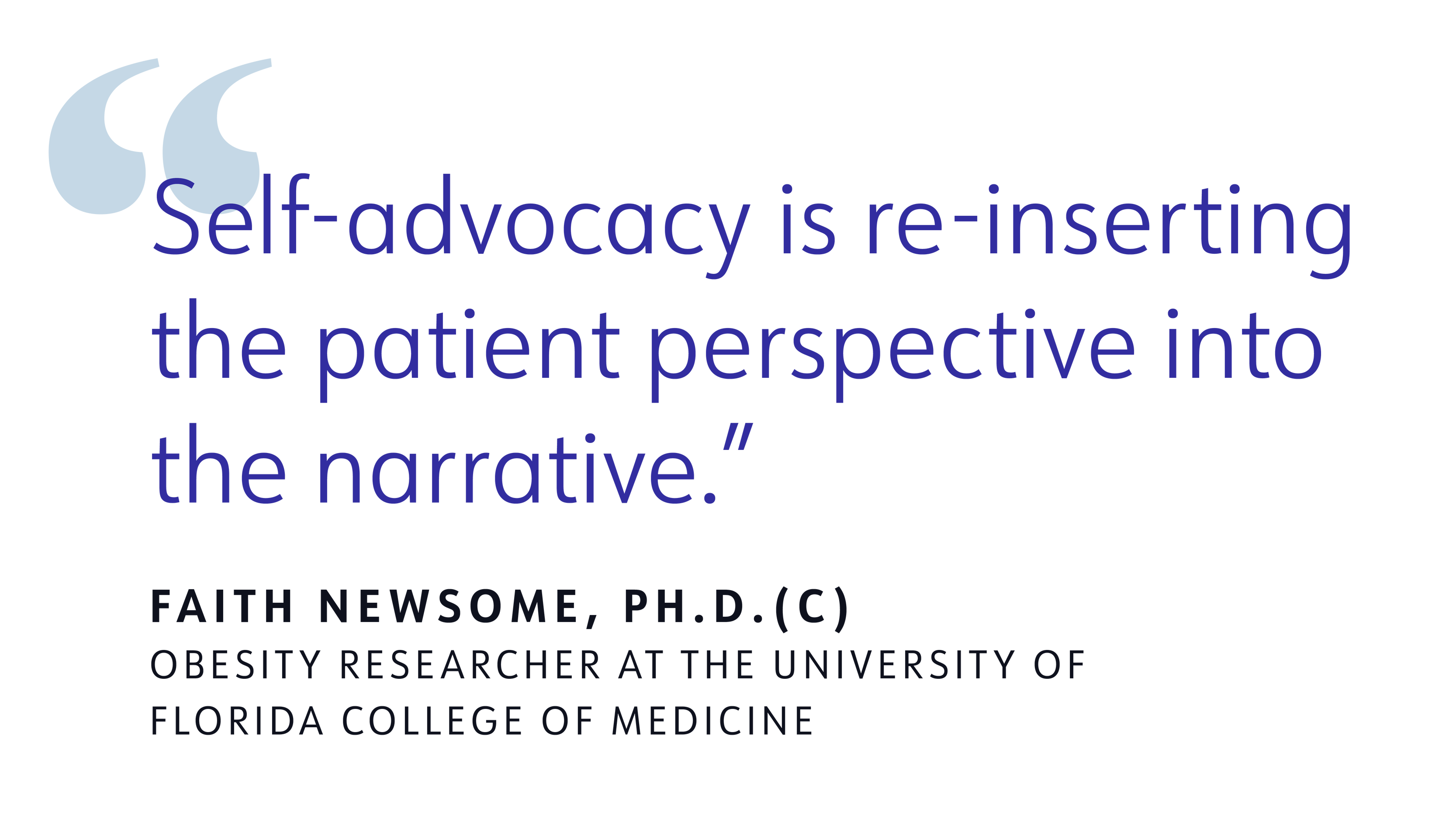 Self-advocacy is re-inserting the patient perspective into the narrative. said by FAITH NEWSOME, PH.D. (C) OBESITY RESEARCHER AT THE UNIVERSITY OF FLORIDA COLLEGE OF MEDICINE