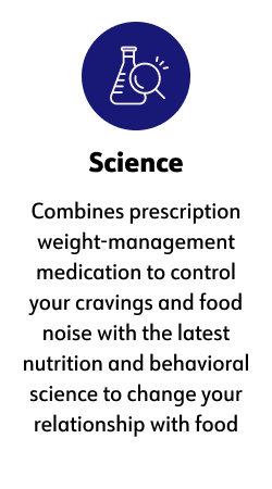 "Science  Combines prescription weight-management medication to control your cravings and food noise with the latest nutrition and behavioral science to change your relationship with food