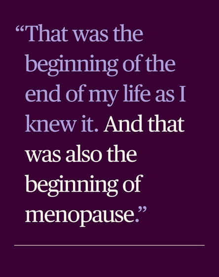 That was the beginning of the end of my life as I knew it. And that was also the beginning of menopause.