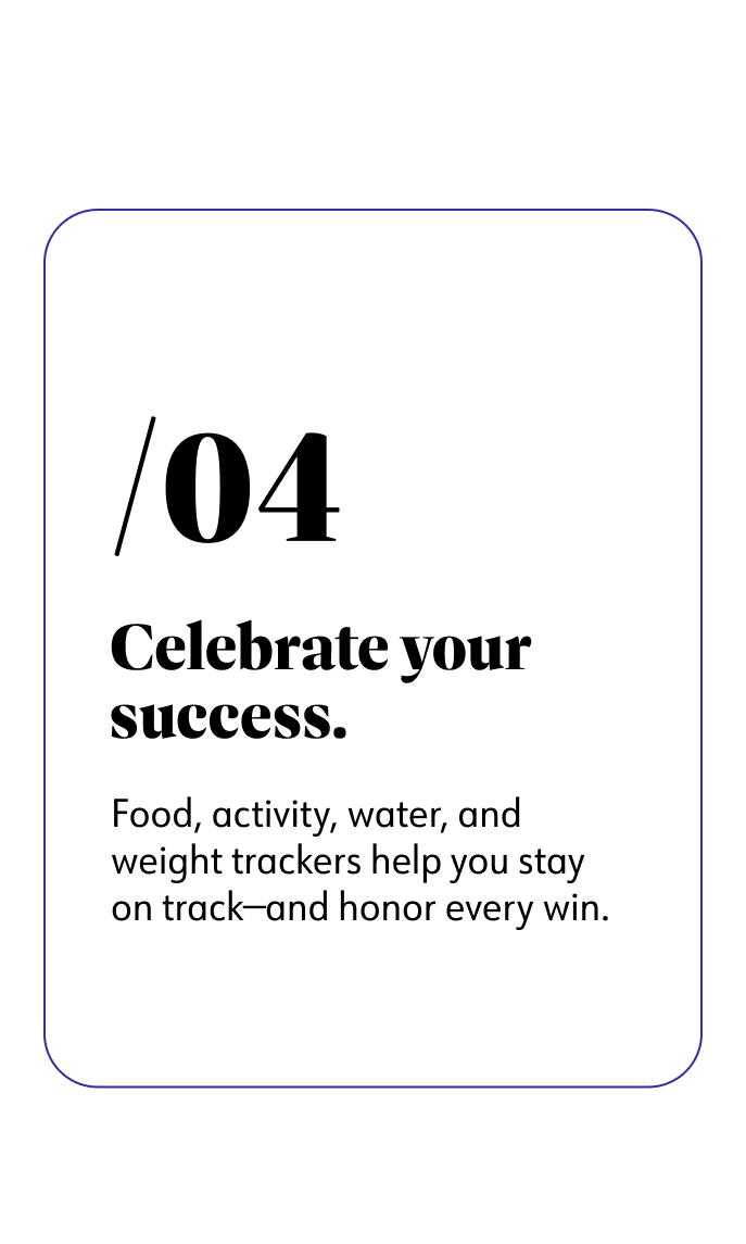 4. Celebrate your success. Food, activity, water, and weight trackers help you stay on track - and honor every win.