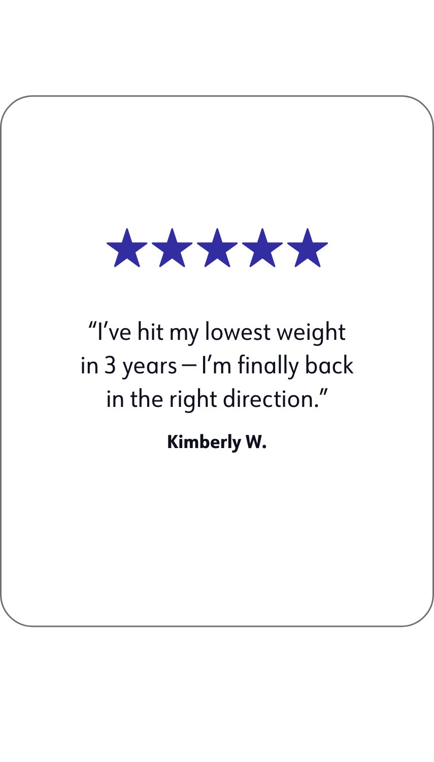 A quote of WW member Kimberly W. that says: I've hit my lowest weight in 3 years I'm finally back in the right direction.