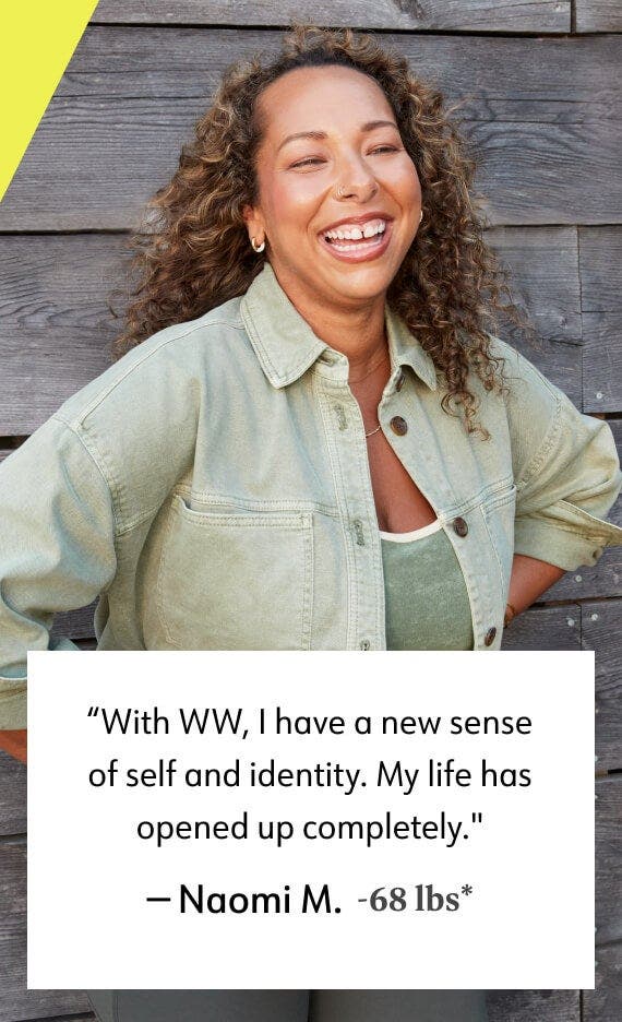 WW member Naomi M. -68 lbs* said With WW, I have a new sense of self and identity. My life has opened up completely.